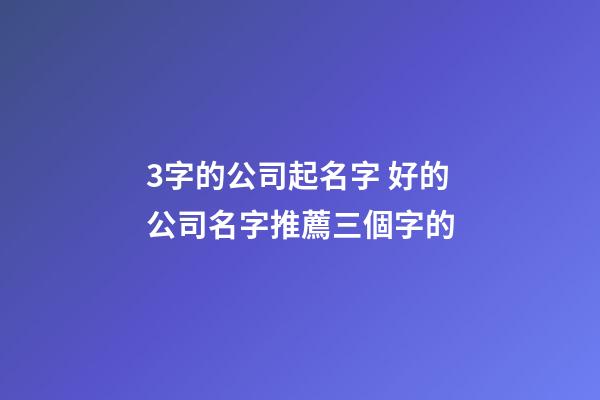 3字的公司起名字 好的公司名字推薦三個字的